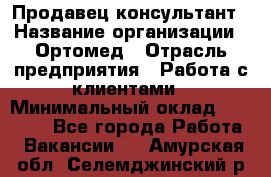 Продавец-консультант › Название организации ­ Ортомед › Отрасль предприятия ­ Работа с клиентами › Минимальный оклад ­ 40 000 - Все города Работа » Вакансии   . Амурская обл.,Селемджинский р-н